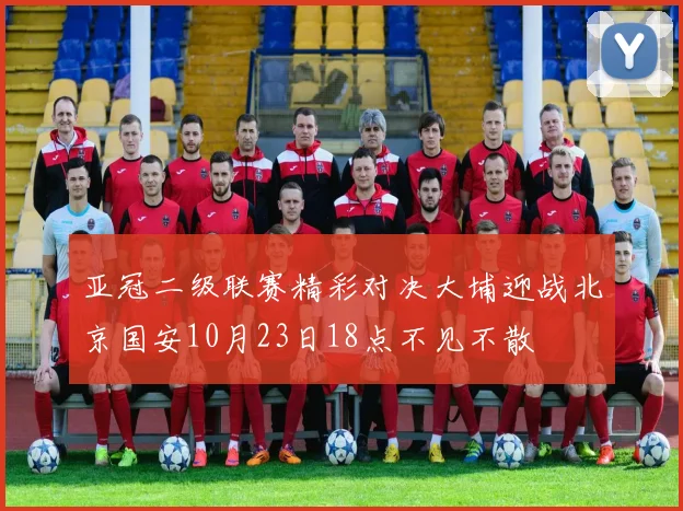 亚冠二级联赛精彩对决大埔迎战北京国安10月23日18点不见不散