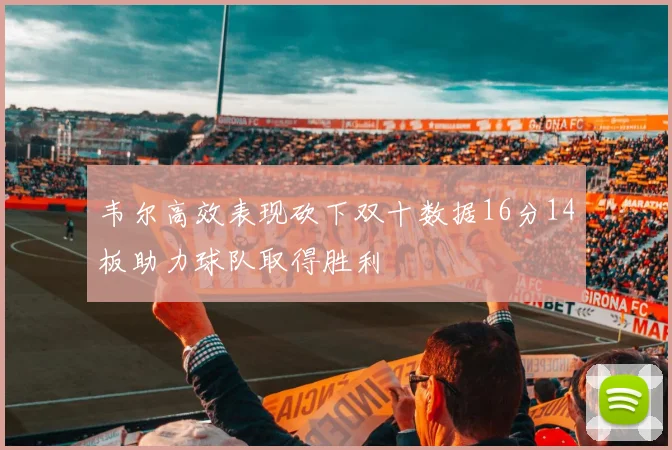 韦尔高效表现砍下双十数据16分14板助力球队取得胜利