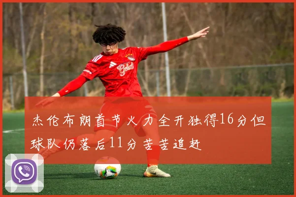 杰伦布朗首节火力全开独得16分但球队仍落后11分苦苦追赶