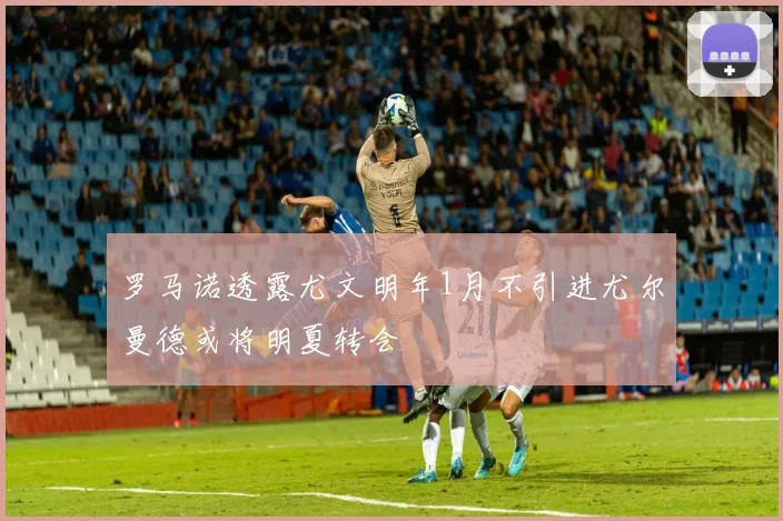 罗马诺透露尤文明年1月不引进尤尔曼德或将明夏转会