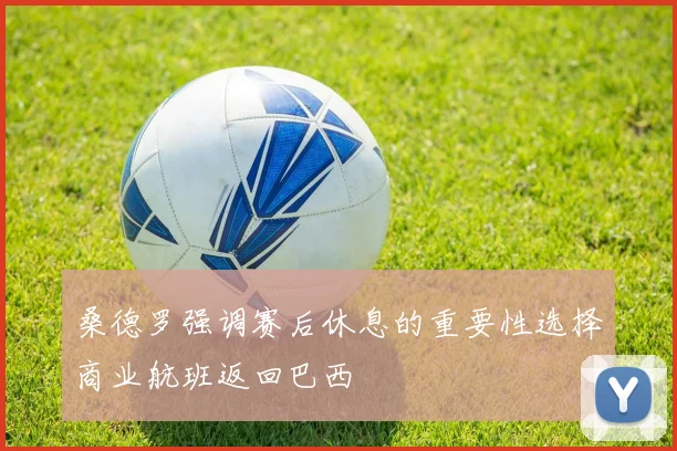 桑德罗强调赛后休息的重要性选择商业航班返回巴西
