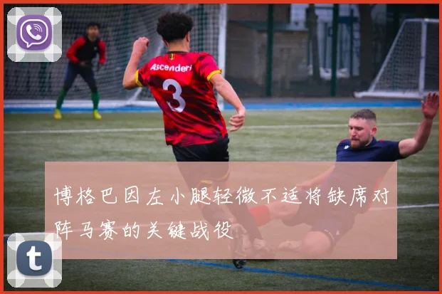 博格巴因左小腿轻微不适将缺席对阵马赛的关键战役