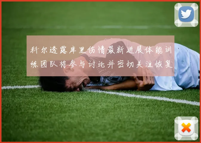 科尔透露库里伤情最新进展体能训练团队将参与讨论并密切关注恢复情况
