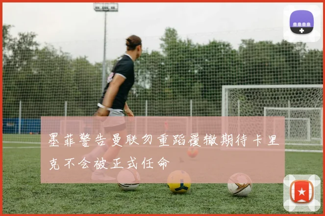 墨菲警告曼联勿重蹈覆辙期待卡里克不会被正式任命