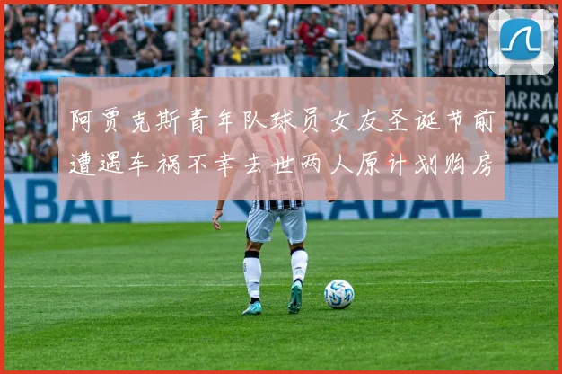 阿贾克斯青年队球员女友圣诞节前遭遇车祸不幸去世两人原计划购房梦想破灭