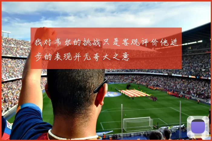 我对韦尔的挑战只是客观评价他进步的表现并无夸大之意