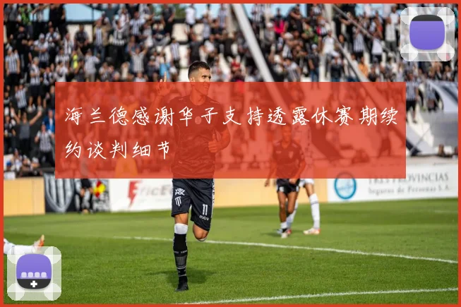 海兰德感谢华子支持透露休赛期续约谈判细节