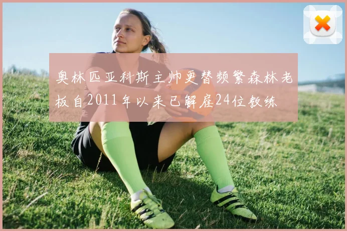 奥林匹亚科斯主帅更替频繁森林老板自2011年以来已解雇24位教练