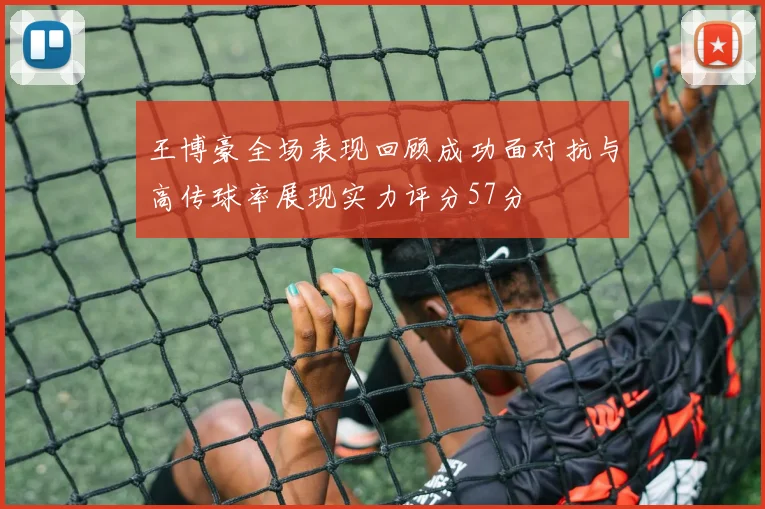 王博豪全场表现回顾成功面对抗与高传球率展现实力评分57分