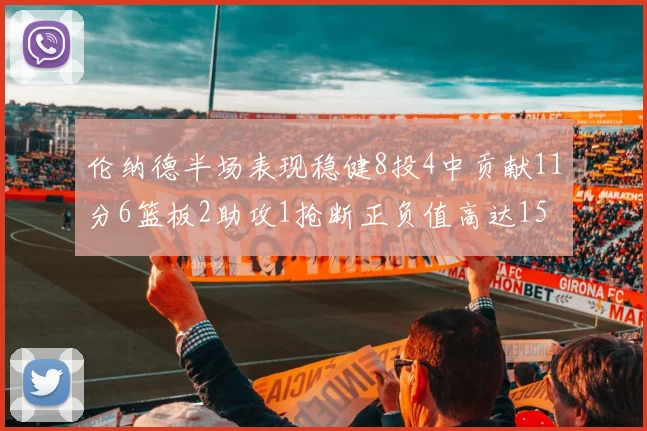 伦纳德半场表现稳健8投4中贡献11分6篮板2助攻1抢断正负值高达15