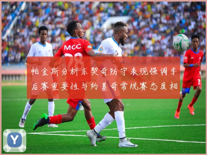 帕金斯分析东契奇防守表现强调季后赛重要性与约基奇常规赛态度相似