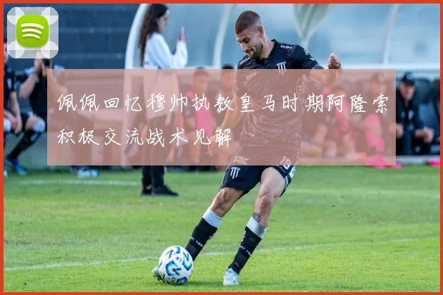 佩佩回忆穆帅执教皇马时期阿隆索积极交流战术见解