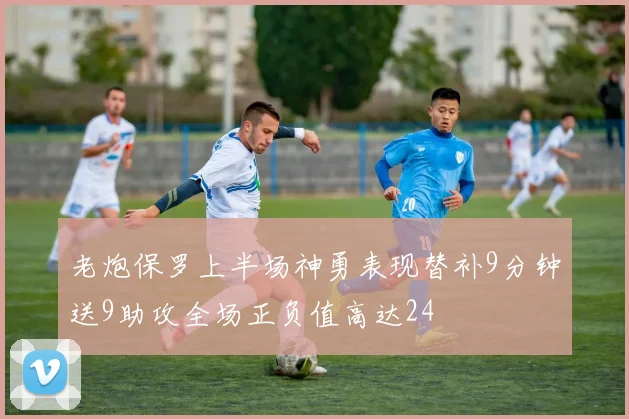 老炮保罗上半场神勇表现替补9分钟送9助攻全场正负值高达24