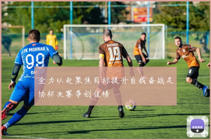 全力以赴聚焦目标提升自我奋战足协杯决赛争创佳绩