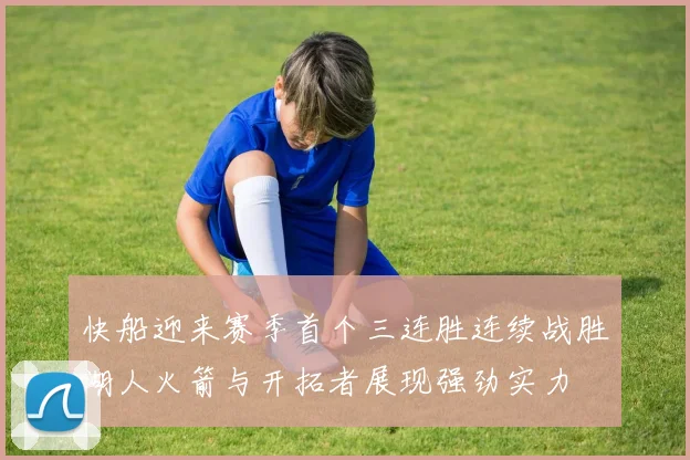 快船迎来赛季首个三连胜连续战胜湖人火箭与开拓者展现强劲实力