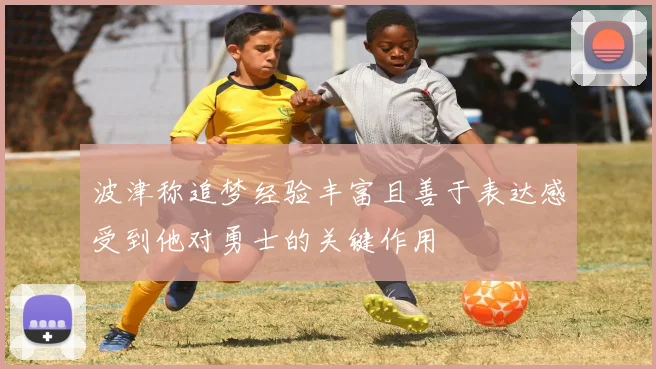 波津称追梦经验丰富且善于表达感受到他对勇士的关键作用