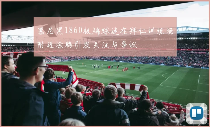 慕尼黑1860极端球迷在拜仁训练场附近涂鸦引发关注与争议