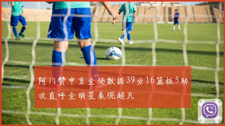 阿门赞申京全场数据39分16篮板5助攻直呼全明星表现超凡