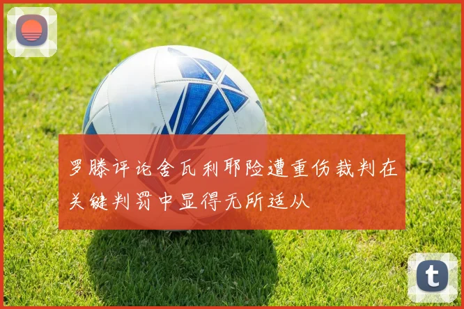 罗滕评论舍瓦利耶险遭重伤裁判在关键判罚中显得无所适从