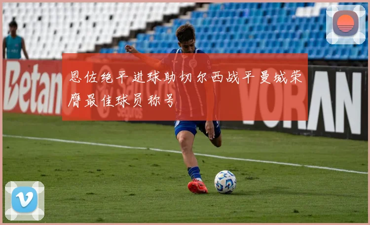 恩佐绝平进球助切尔西战平曼城荣膺最佳球员称号