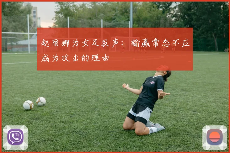 赵丽娜为女足发声：输赢常态不应成为攻击的理由