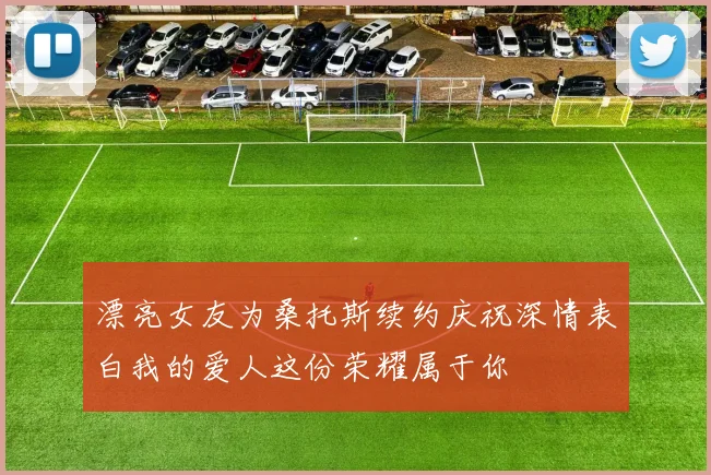 漂亮女友为桑托斯续约庆祝深情表白我的爱人这份荣耀属于你