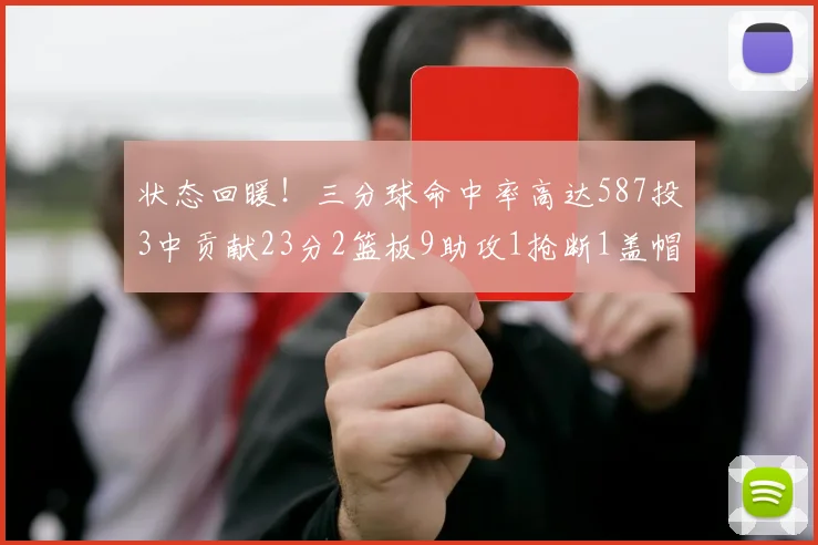 状态回暖！三分球命中率高达587投3中贡献23分2篮板9助攻1抢断1盖帽
